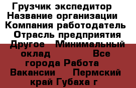 Грузчик экспедитор › Название организации ­ Компания-работодатель › Отрасль предприятия ­ Другое › Минимальный оклад ­ 24 000 - Все города Работа » Вакансии   . Пермский край,Губаха г.